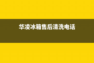 华凌冰箱售后清洁服务标准(华凌冰箱售后热线)(华凌冰箱售后清洗电话)