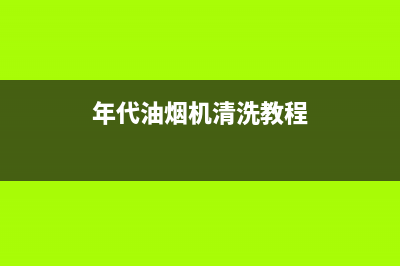 年代油烟机清洗（厂家指定维修网点）(年代油烟机清洗教程)