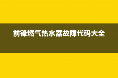 前锋燃气热水器维修(全国联保服务)各网点(前锋燃气热水器故障代码大全)