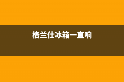 格兰仕电冰箱常见故障有哪些(格兰仕冰箱一直响)