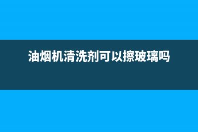 油烟机清洗剂可以加热吗(油烟机清洗剂可以加水吗)(油烟机清洗剂可以擦玻璃吗)