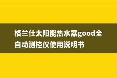格兰仕太阳能热水器怎么保养(格兰仕太阳能热水器good全自动测控仪使用说明书)