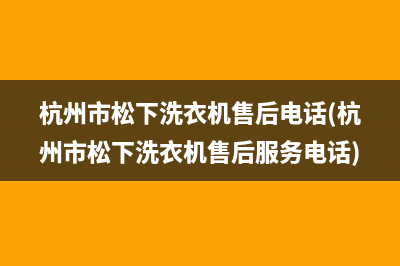 杭州市松下洗衣机售后电话(杭州市松下洗衣机售后服务电话)