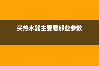 买热水器主要看哪些方面(买热水器主要看那些参数)