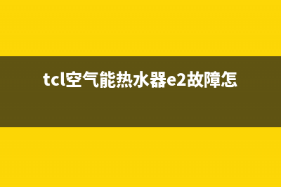 TCL空气能热水器显示E1故障代码怎么处理和解除？(tcl空气能热水器e2故障怎么解决)