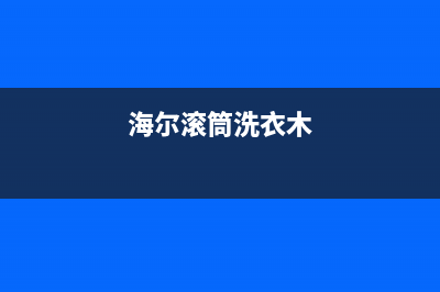 海耳洗衣机滚筒售后服务电话(海耳洗衣机荣成售后电话)(海尔滚筒洗衣木)