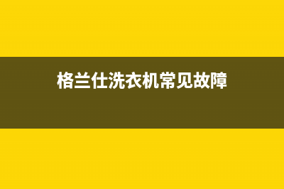 格兰仕洗衣机常州售后服务电话(格兰仕洗衣机常州售后维修电话是多少)(格兰仕洗衣机常见故障)