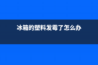 冰箱塑料多年积垢如何清洗(冰箱塑料发黄怎么清洗)(冰箱的塑料发霉了怎么办)