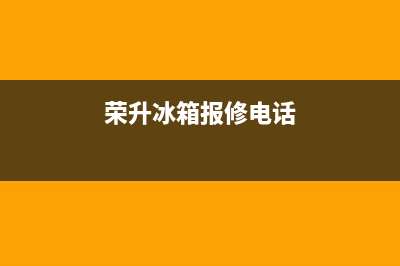 荣升冰箱南阳售后电话(荣升冰箱南漳售后服务电话)(荣升冰箱报修电话)