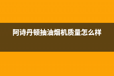 阿诗丹顿抽油烟机售后维修(全国联保服务)各网点(阿诗丹顿抽油烟机质量怎么样)