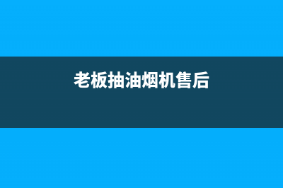 老板抽油烟机售后服务电话号码(老板抽油烟机售后服务电话昆明)(老板抽油烟机售后)