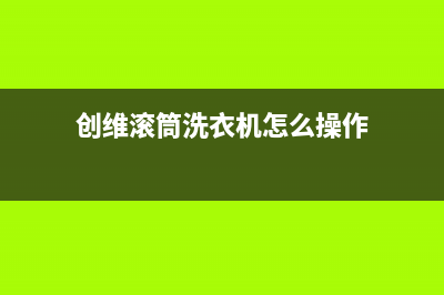 创维滚筒洗衣机售后(创维滚筒洗衣机售后电话)(创维滚筒洗衣机怎么操作)