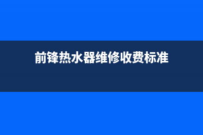 前锋热水器维修丨全国24小时报修400售后中心(前锋热水器维修收费标准)