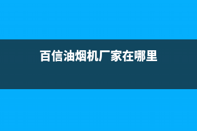 百信油烟机厂家维修热线(全国联保服务)各网点(百信油烟机厂家在哪里)