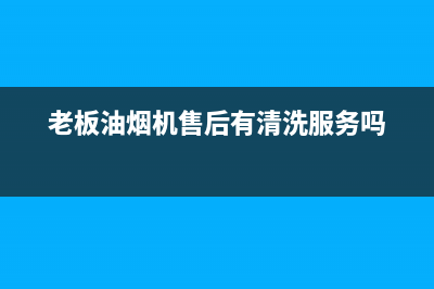 老板油烟机售后服务电话400(老板油烟机售后服务电话多少)(老板油烟机售后有清洗服务吗)