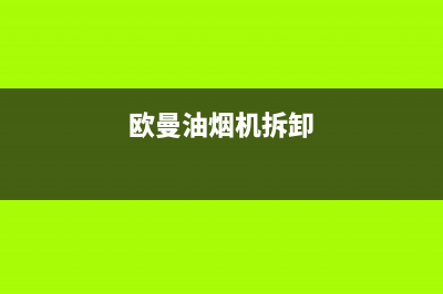 欧曼抽油烟机清洗(欧曼抽油烟机怎么清洗)(欧曼油烟机拆卸)