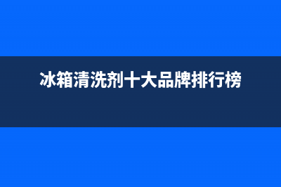 冰箱清洗剂十大品牌买购网(冰箱清洗剂使用)(冰箱清洗剂十大品牌排行榜)