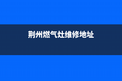 荆州燃气灶维修电话(荆州燃气灶维修)(荆州燃气灶维修地址)