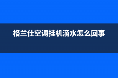 格兰仕空调挂机显示E5是什么故障？怎么恢复解除？(格兰仕空调挂机滴水怎么回事)