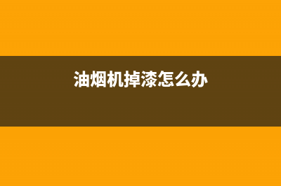 油烟机掉漆怎么清洗(油烟机掉油了怎么清洗)(油烟机掉漆怎么办)
