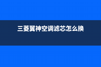 三菱翼神空调维修(三菱翼神如何清洗空调)(三菱翼神空调滤芯怎么换)