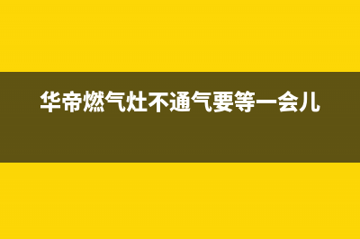 华帝燃气灶不通气原因(华帝燃气灶不通气要等一会儿)