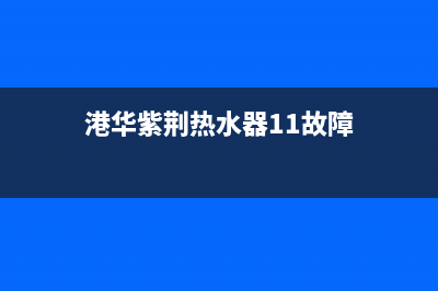 港华紫荆热水器售后服务(全国联保服务)各网点(港华紫荆热水器11故障)