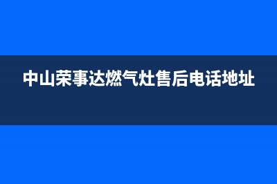 中山荣事达燃气灶售后维修电话(中山荣事达燃气灶售后服务电话)(中山荣事达燃气灶售后电话地址)