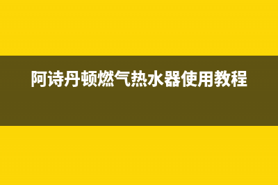 阿诗丹顿燃气热水器售后维修(阿诗丹顿燃气热水器使用教程)