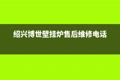 绍兴博世壁挂炉售后电话(绍兴博世壁挂炉售后服务)(绍兴博世壁挂炉售后维修电话)