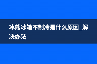 冰熊冰箱不制冷维修(冰熊冰箱的售后电话是多少)(冰熊冰箱不制冷是什么原因 解决办法)