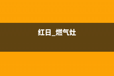 红日燃气灶桂林维修(红日燃气灶桂林售后服务电话)(红日 燃气灶)