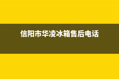 信阳市华凌冰箱售后电话(信阳市美菱冰箱售后电话)(信阳市华凌冰箱售后电话)