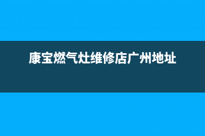 康宝燃气灶维修热线—全国统一售后服务中心(康宝燃气灶维修店广州地址)