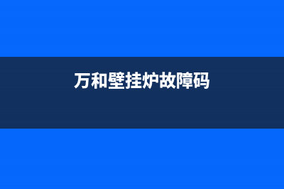 万和壁挂炉出现e2怎么解决？万和壁挂炉选购技巧有哪些(万和壁挂炉故障码)