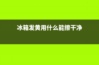 冰箱发黄用什么清洗(冰箱发黄用什么清洗干净)(冰箱发黄用什么能擦干净)