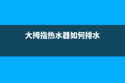 大拇指燃气热水器维修(大拇指热水器如何排水)