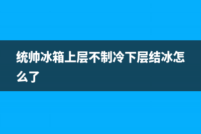 统帅冰箱结冰多如何解决统帅冰箱冷藏室后壁老是结冰的原因(统帅冰箱上层不制冷下层结冰怎么了)