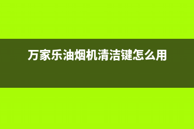 万家乐油烟机清洗(万家乐油烟机清洁键怎么用)