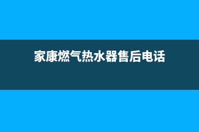 家康燃气热水器售后维修(家康燃气热水器售后电话)