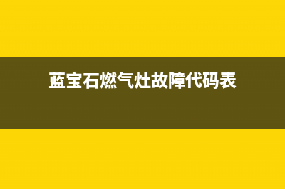 蓝宝石燃气灶故障维修（厂家指定维修网点）(蓝宝石燃气灶故障代码表)