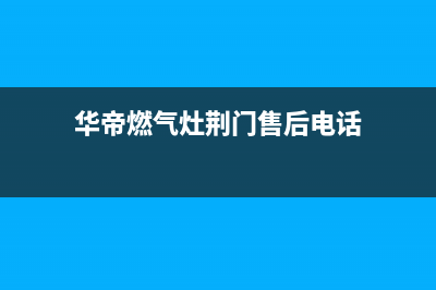 华帝燃气灶荆门维修点(华帝燃气灶荆门售后维修电话)(华帝燃气灶荆门售后电话)