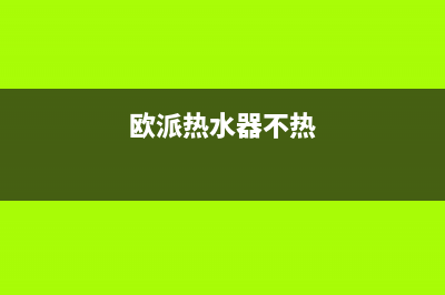 欧派热水器不加热没热水故障的检修方法与排除步骤(欧派热水器不热)