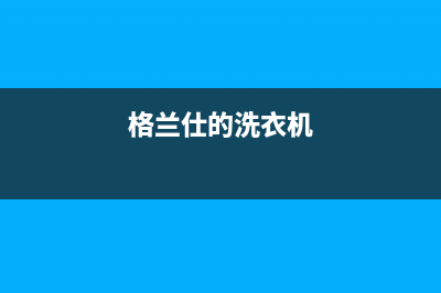 格兰仕洗衣机栾城售后电话(格兰仕洗衣机滦县售后电话是多少)(格兰仕的洗衣机)