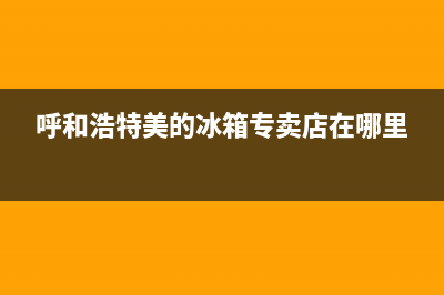 呼和浩特美的冰箱售后电话号码(呼和浩特美的冰箱售后电话是多少)(呼和浩特美的冰箱专卖店在哪里)