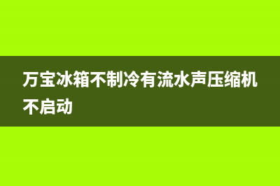 万宝冰箱不制冷有流水声故障处理【方法详解】(万宝冰箱不制冷有流水声压缩机不启动)