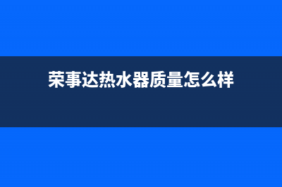 荣事达热水器售后维修(荣事达热水器质量怎么样)