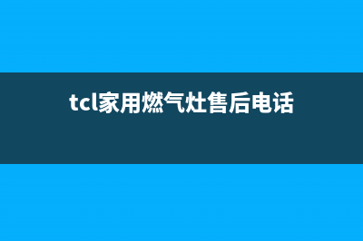 TCL家用燃气灶售后电话(TCL电器燃气灶维修电话)(tcl家用燃气灶售后电话)