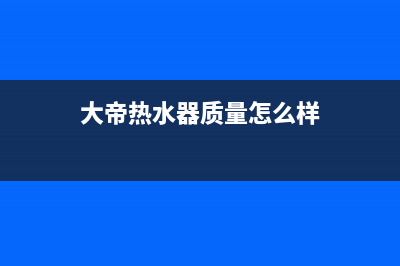 大帝电热水器维修(大帝热水器质量怎么样)