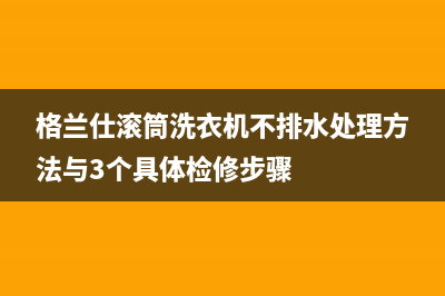 格兰仕滚筒洗衣机不排水处理方法与3个具体检修步骤